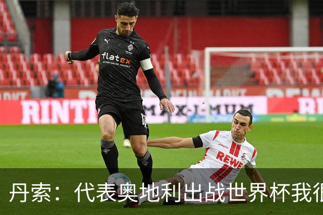 丹索：代表奥地利出战世界杯我很兴奋 朗尼克带来明确的足球哲学